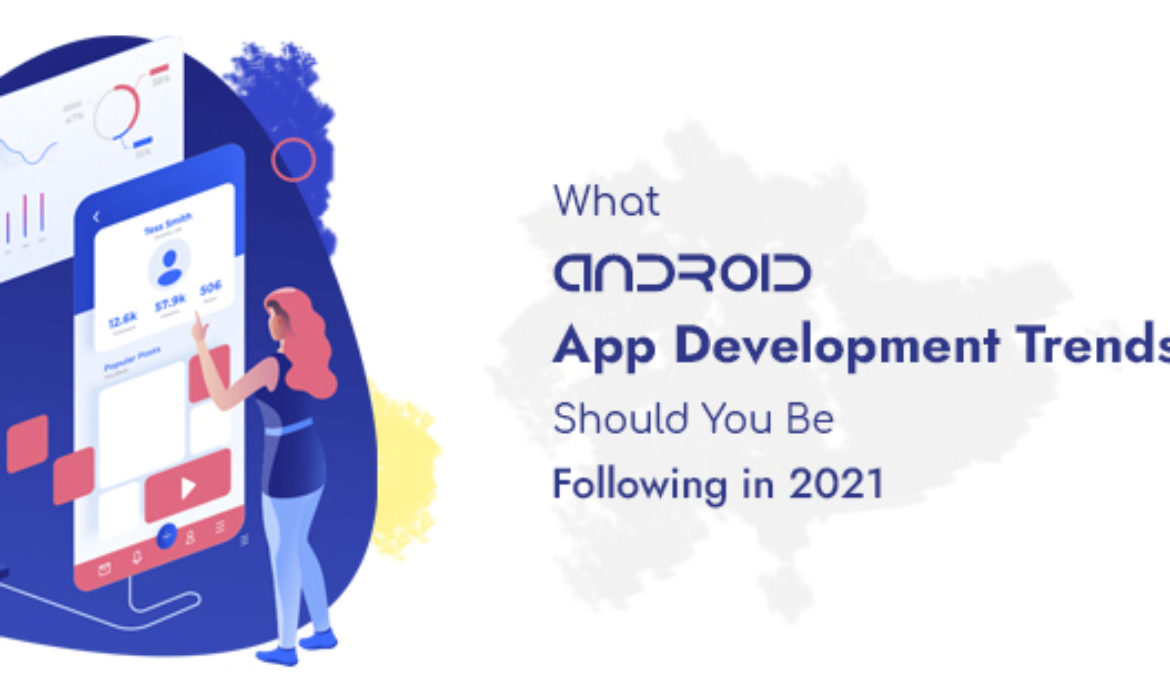 What Android App Development Trends Should You Be Following in 2021?